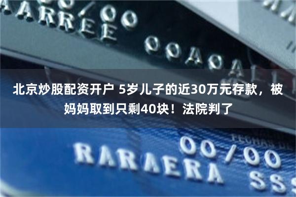 北京炒股配资开户 5岁儿子的近30万元存款，被妈妈取到只剩40块！法院判了