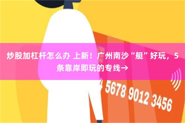 炒股加杠杆怎么办 上新！广州南沙“艇”好玩，5条靠岸即玩的专线→