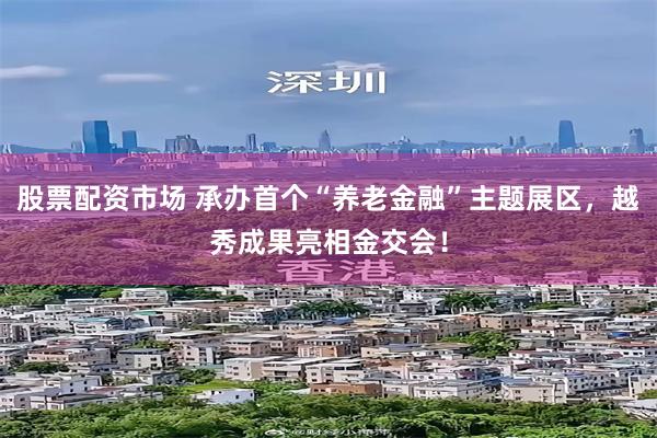 股票配资市场 承办首个“养老金融”主题展区，越秀成果亮相金交会！