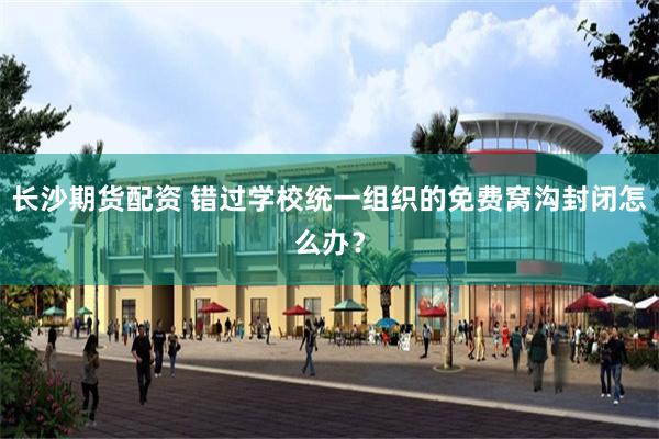 长沙期货配资 错过学校统一组织的免费窝沟封闭怎么办？