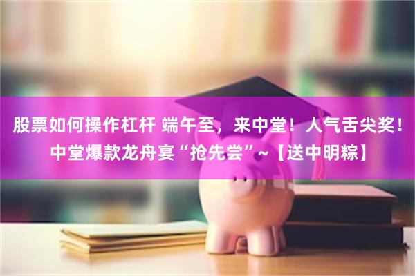 股票如何操作杠杆 端午至，来中堂！人气舌尖奖！中堂爆款龙舟宴“抢先尝”~【送中明粽】