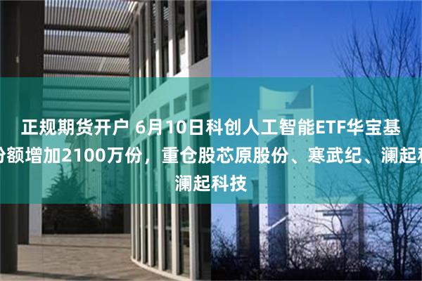 正规期货开户 6月10日科创人工智能ETF华宝基金份额增加2100万份,重仓股芯原股份、寒武纪、澜起科技