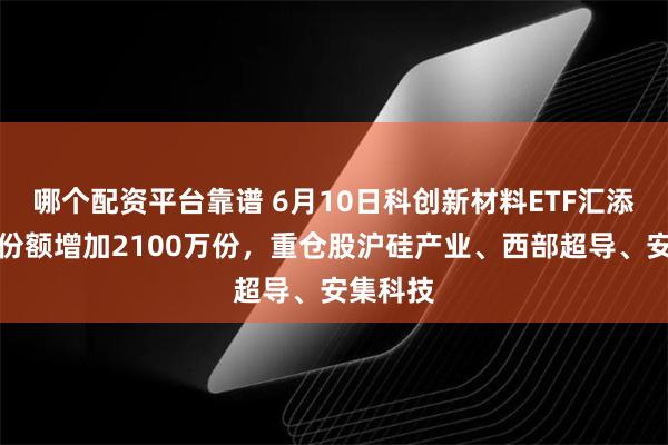 哪个配资平台靠谱 6月10日科创新材料ETF汇添富基金份额增加2100万份,重仓股沪硅产业、西部超导、安集科技