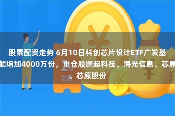 股票配资走势 6月10日科创芯片设计ETF广发基金份额增加4000万份,重仓股澜起科技、海光信息、芯原股份