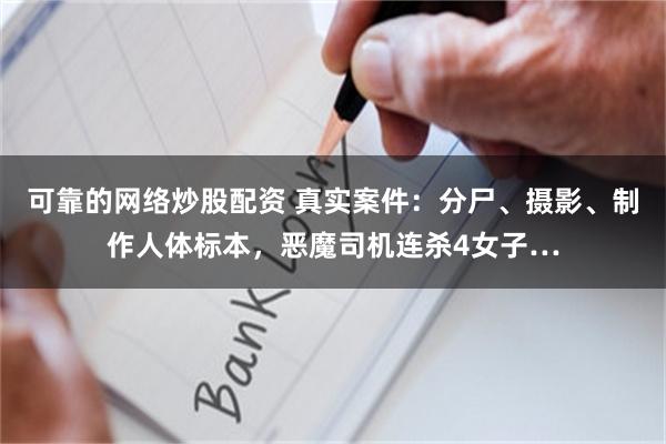 可靠的网络炒股配资 真实案件：分尸、摄影、制作人体标本，恶魔司机连杀4女子…