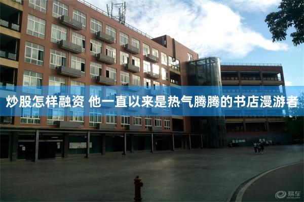炒股怎样融资 他一直以来是热气腾腾的书店漫游者