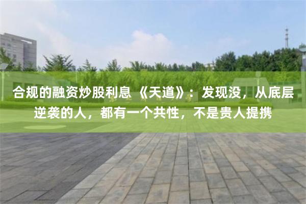合规的融资炒股利息 《天道》：发现没，从底层逆袭的人，都有一个共性，不是贵人提携