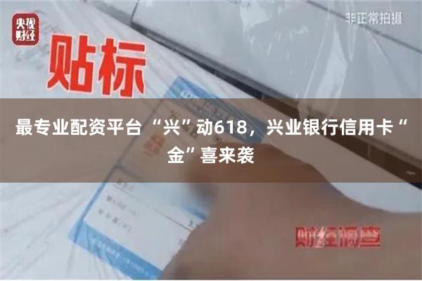 最专业配资平台 “兴”动618，兴业银行信用卡“金”喜来袭