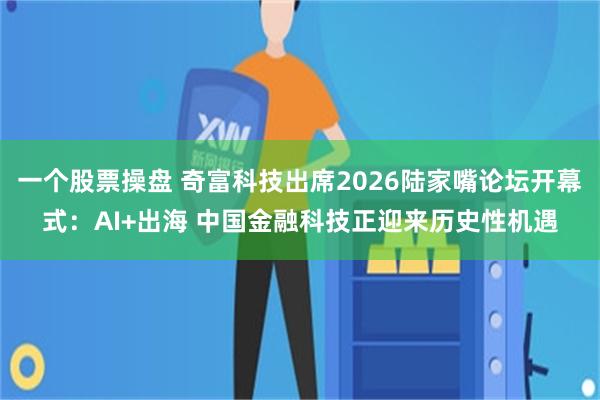 一个股票操盘 奇富科技出席2026陆家嘴论坛开幕式:AI+出海 中国金融科技正迎来历史性机遇