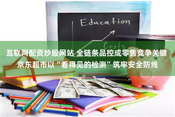 互联网配资炒股网站 全链条品控成零售竞争关键 京东超市以“看得见的检测”筑牢安全防线