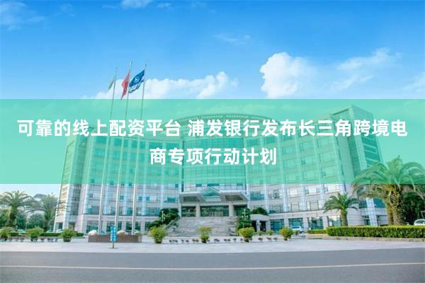 可靠的线上配资平台 浦发银行发布长三角跨境电商专项行动计划