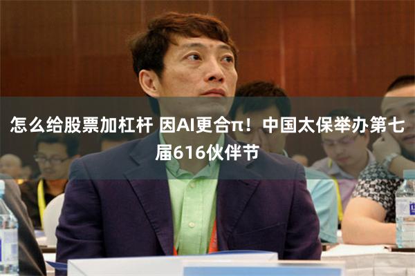 怎么给股票加杠杆 因AI更合π！中国太保举办第七届616伙伴节