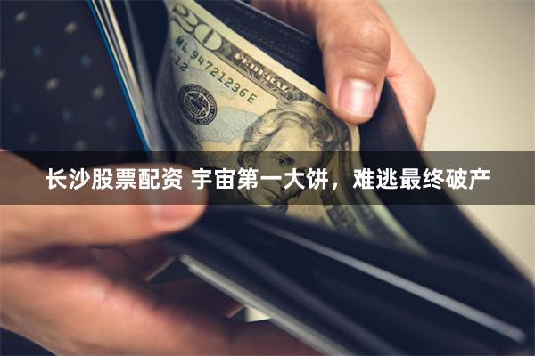 长沙股票配资 宇宙第一大饼,难逃最终破产