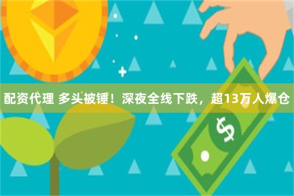配资代理 多头被锤！深夜全线下跌，超13万人爆仓