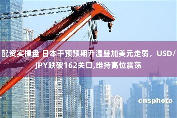 配资实操盘 日本干预预期升温叠加美元走弱，USD/JPY跌破162关口,维持高位震荡