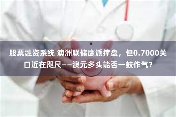股票融资系统 澳洲联储鹰派撑盘，但0.7000关口近在咫尺——澳元多头能否一鼓作气？