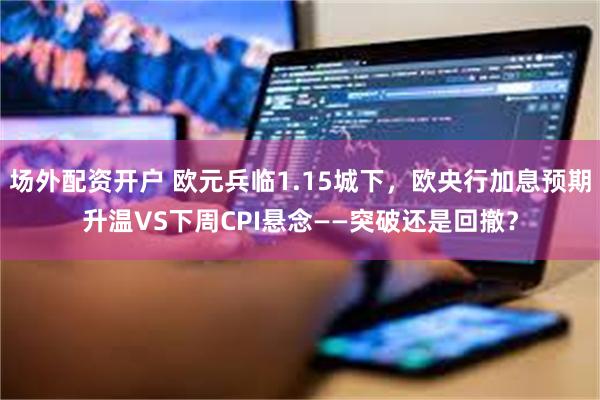 场外配资开户 欧元兵临1.15城下，欧央行加息预期升温VS下周CPI悬念——突破还是回撤？