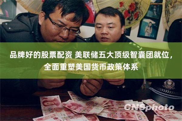 品牌好的股票配资 美联储五大顶级智囊团就位,全面重塑美国货币政策体系
