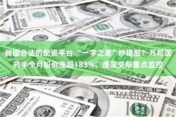 我国合法的配资平台 “一字之差”炒错股?万邦医药半个月股价涨超183%,遭深交所重点监控