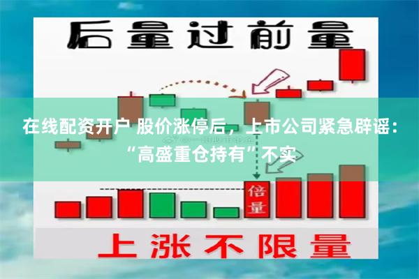 在线配资开户 股价涨停后,上市公司紧急辟谣:“高盛重仓持有”不实