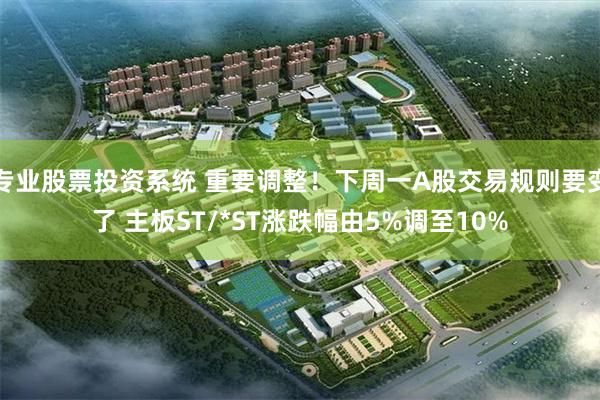 专业股票投资系统 重要调整!下周一A股交易规则要变了 主板ST/*ST涨跌幅由5%调至10%
