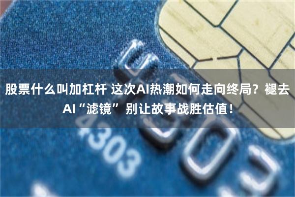 股票什么叫加杠杆 这次AI热潮如何走向终局?褪去AI“滤镜” 别让故事战胜估值!