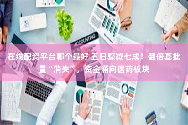 在线配资平台哪个最好 五日骤减七成!翻倍基批量“消失”,资金涌向医药板块