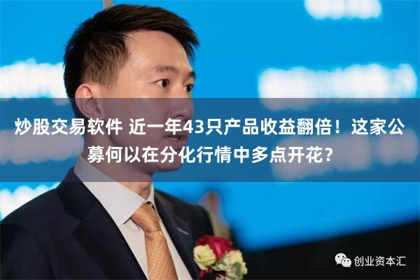 炒股交易软件 近一年43只产品收益翻倍！这家公募何以在分化行情中多点开花？