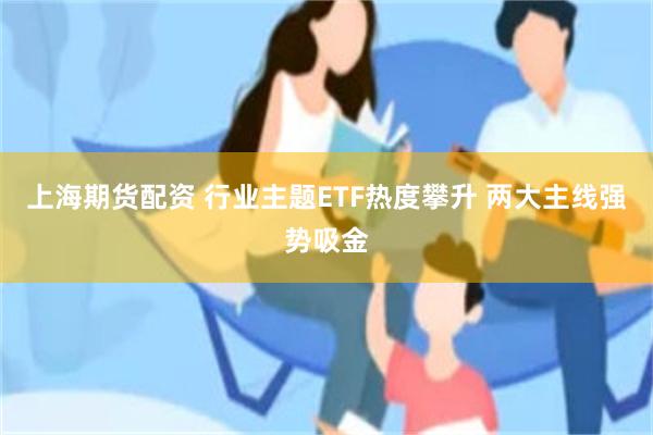 上海期货配资 行业主题ETF热度攀升 两大主线强势吸金