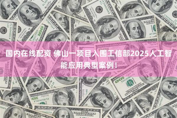 国内在线配资 佛山一项目入围工信部2025人工智能应用典型案例!