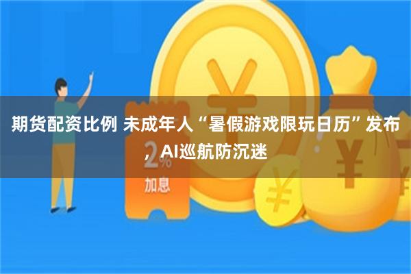 期货配资比例 未成年人“暑假游戏限玩日历”发布,AI巡航防沉迷
