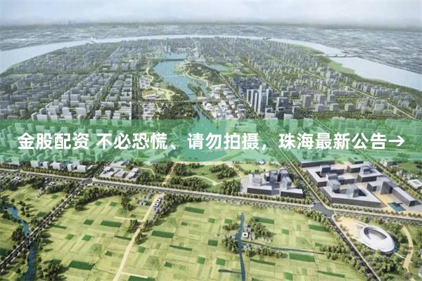 金股配资 不必恐慌、请勿拍摄，珠海最新公告→