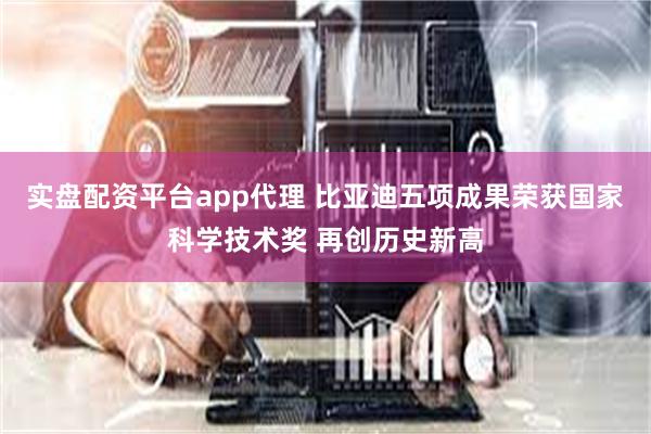 实盘配资平台app代理 比亚迪五项成果荣获国家科学技术奖 再创历史新高