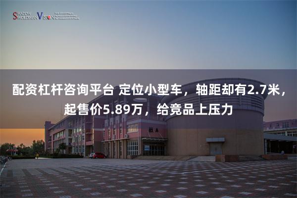 配资杠杆咨询平台 定位小型车，轴距却有2.7米，起售价5.89万，给竞品上压力
