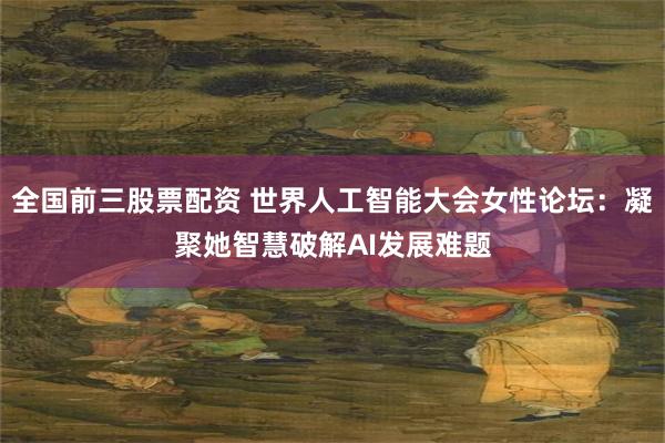 全国前三股票配资 世界人工智能大会女性论坛：凝聚她智慧破解AI发展难题