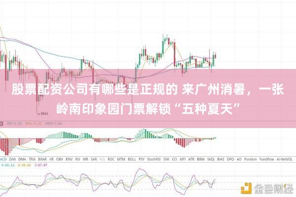 股票配资公司有哪些是正规的 来广州消暑，一张岭南印象园门票解锁“五种夏天”