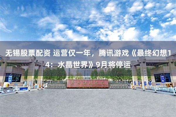 无锡股票配资 运营仅一年，腾讯游戏《最终幻想14：水晶世界》9月将停运