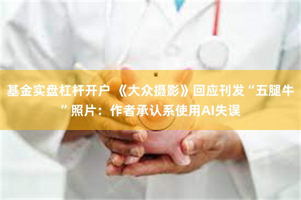 基金实盘杠杆开户 《大众摄影》回应刊发“五腿牛”照片：作者承认系使用AI失误