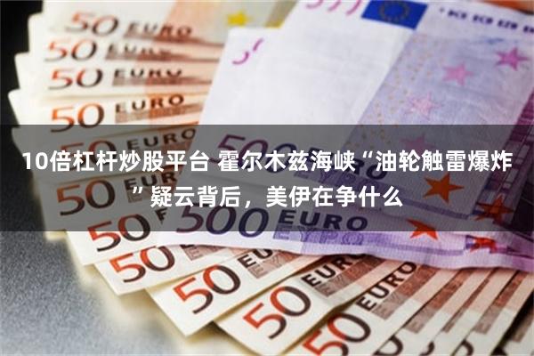 10倍杠杆炒股平台 霍尔木兹海峡“油轮触雷爆炸”疑云背后，美伊在争什么