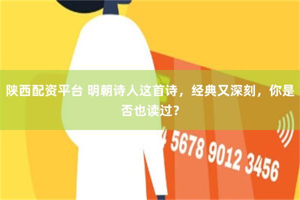 陕西配资平台 明朝诗人这首诗，经典又深刻，你是否也读过？