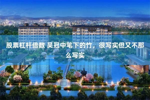 股票杠杆倍数 吴冠中笔下的竹，很写实但又不那么写实