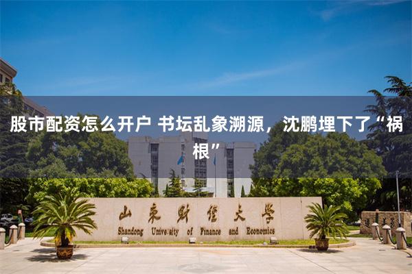 股市配资怎么开户 书坛乱象溯源，沈鹏埋下了“祸根”