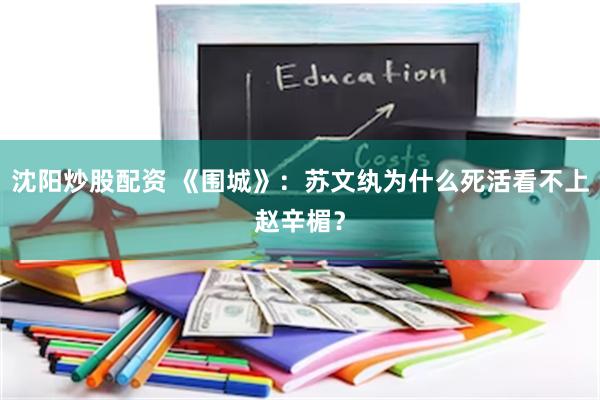 沈阳炒股配资 《围城》：苏文纨为什么死活看不上赵辛楣？