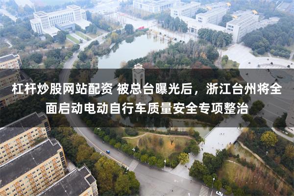 杠杆炒股网站配资 被总台曝光后，浙江台州将全面启动电动自行车质量安全专项整治