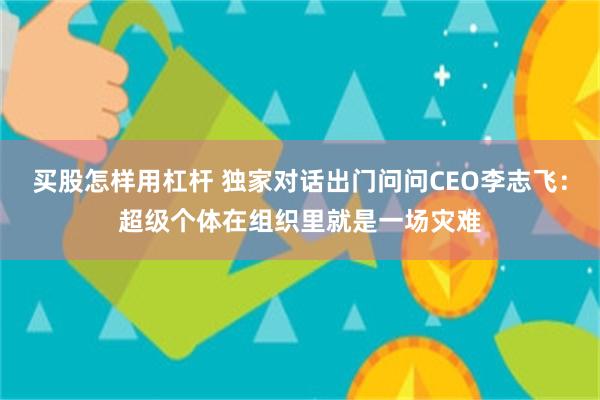 买股怎样用杠杆 独家对话出门问问CEO李志飞：超级个体在组织里就是一场灾难