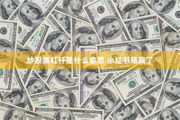 炒股票杠杆是什么意思 小红书赌赢了
