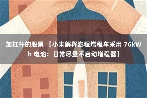 加杠杆的股票 【小米解释澎程增程车采用 76kWh 电池：日常尽量不启动增程器】