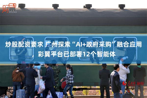 炒股配资要求 广州探索“AI+政府采购”融合应用，彩翼平台已部署12个智能体
