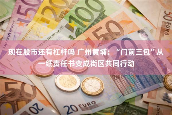 现在股市还有杠杆吗 广州黄埔：“门前三包”从一纸责任书变成街区共同行动
