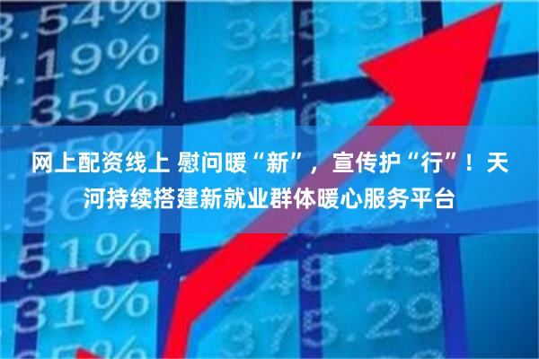 网上配资线上 慰问暖“新”，宣传护“行”！天河持续搭建新就业群体暖心服务平台